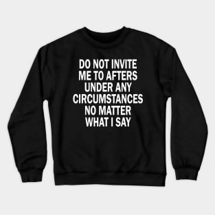 Do Not Invite Me To Afters Under Any Circumstances No Matter What I Say Crewneck Sweatshirt